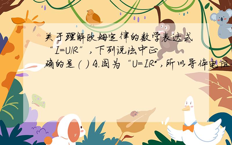 关于理解欧姆定律的数学表达式“I=U/R”,下列说法中正确的是( ) A.因为“U=IR