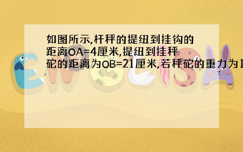 如图所示,杆秤的提纽到挂钩的距离OA=4厘米,提纽到挂秤砣的距离为OB=21厘米,若秤砣的重力为10牛顿,所称物体的重力