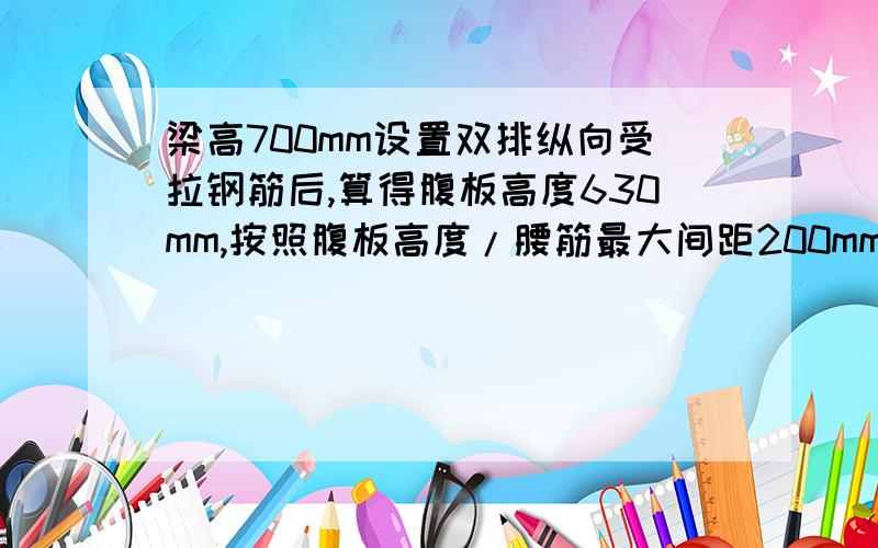 梁高700mm设置双排纵向受拉钢筋后,算得腹板高度630mm,按照腹板高度/腰筋最大间距200mm得3.15,要几条腰筋