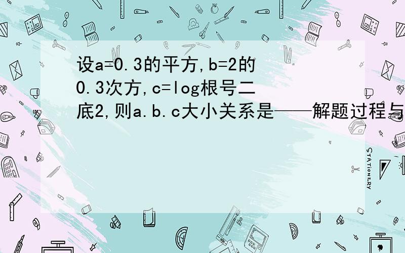 设a=0.3的平方,b=2的0.3次方,c=log根号二底2,则a.b.c大小关系是——解题过程与答案