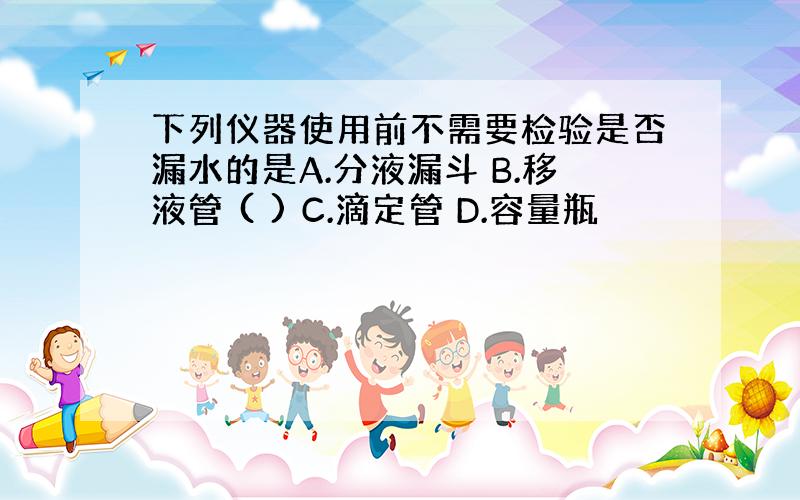 下列仪器使用前不需要检验是否漏水的是A.分液漏斗 B.移液管 ( ) C.滴定管 D.容量瓶