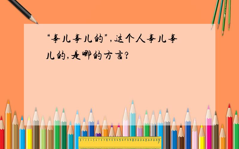 “事儿事儿的”,这个人事儿事儿的,是哪的方言?