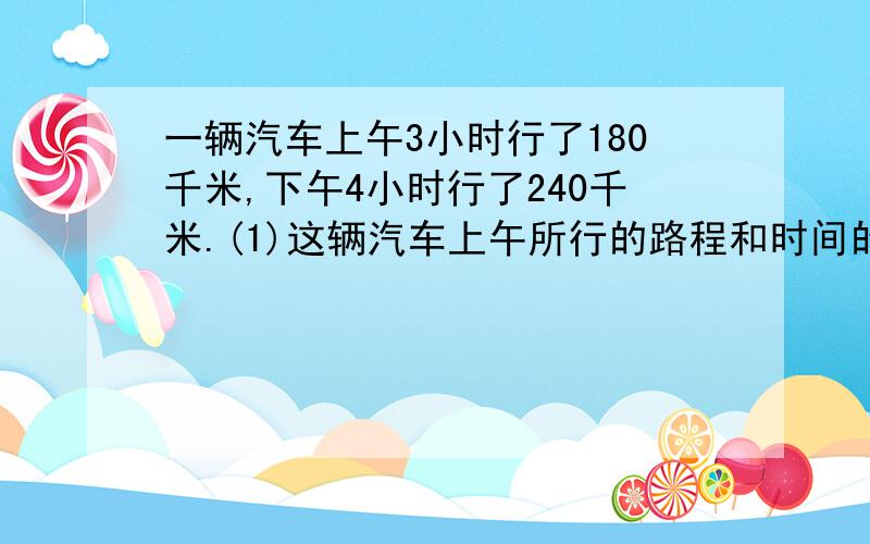 一辆汽车上午3小时行了180千米,下午4小时行了240千米.(1)这辆汽车上午所行的路程和时间的比是( ).(2)这辆汽