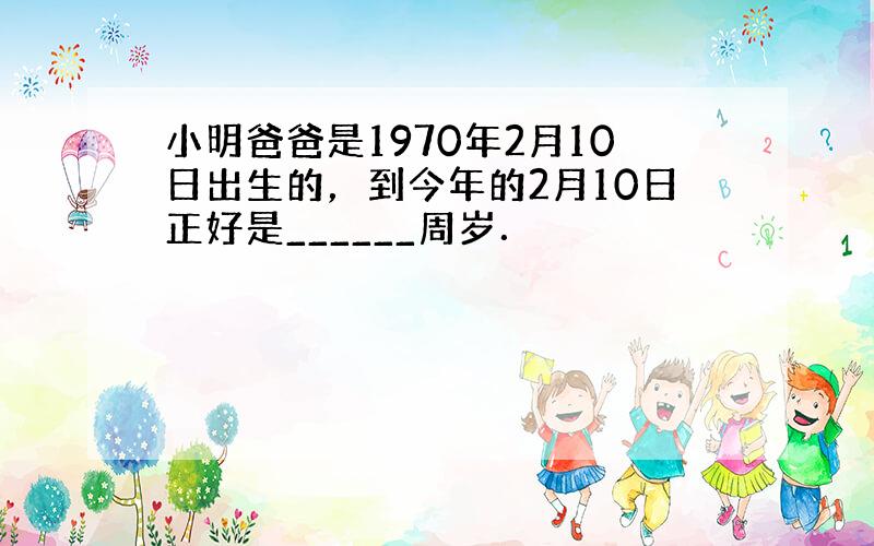 小明爸爸是1970年2月10日出生的，到今年的2月10日正好是______周岁．