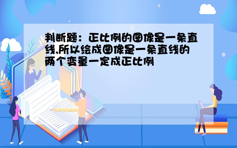 判断题：正比例的图像是一条直线,所以绘成图像是一条直线的两个变量一定成正比例