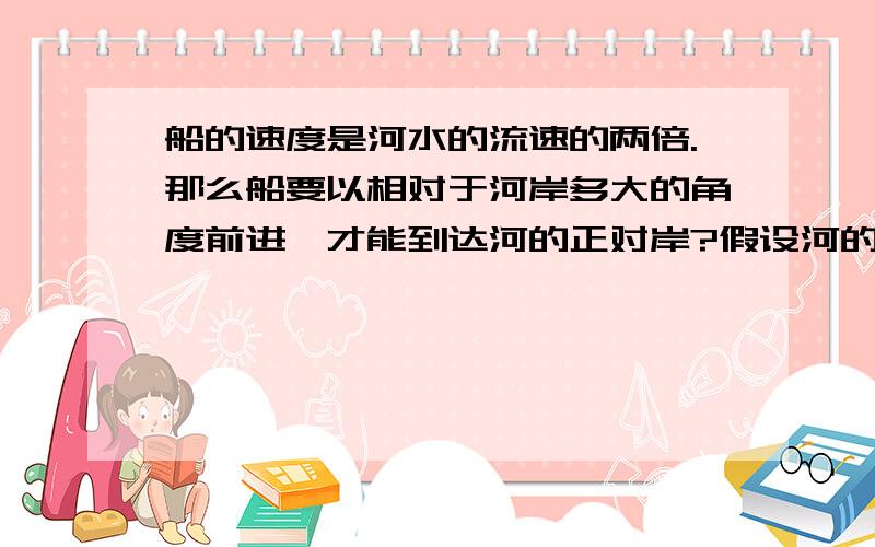 船的速度是河水的流速的两倍.那么船要以相对于河岸多大的角度前进,才能到达河的正对岸?假设河的两岸是平行线,且船沿直线前进