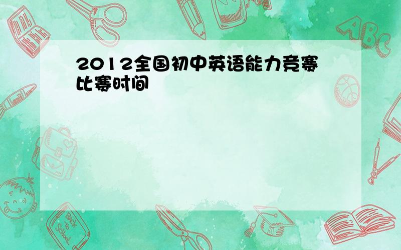 2012全国初中英语能力竞赛比赛时间