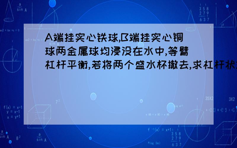 A端挂实心铁球,B端挂实心铜球两金属球均浸没在水中,等臂杠杆平衡,若将两个盛水杯撤去,求杠杆状态