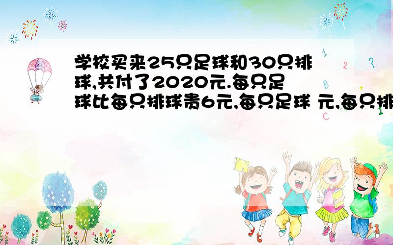 学校买来25只足球和30只排球,共付了2020元.每只足球比每只排球贵6元,每只足球 元,每只排球 元