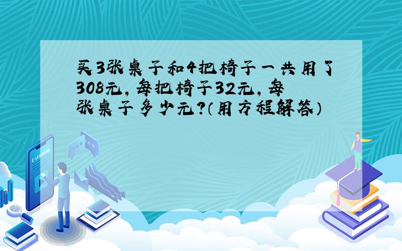 买3张桌子和4把椅子一共用了308元，每把椅子32元，每张桌子多少元？（用方程解答）