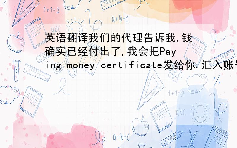 英语翻译我们的代理告诉我,钱确实已经付出了,我会把Paying money certificate发给你.汇入账号如下：