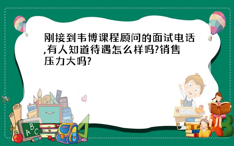 刚接到韦博课程顾问的面试电话,有人知道待遇怎么样吗?销售压力大吗?