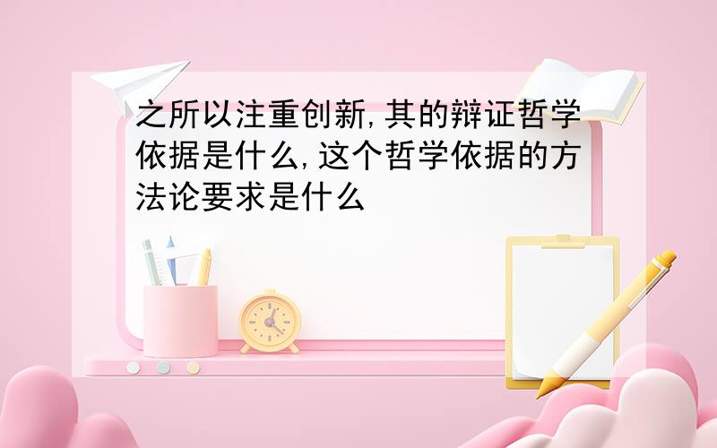 之所以注重创新,其的辩证哲学依据是什么,这个哲学依据的方法论要求是什么