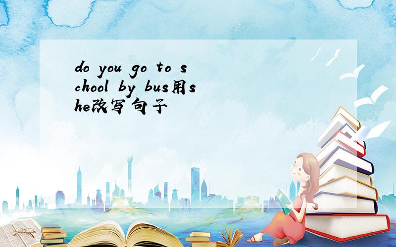 do you go to school by bus用she改写句子