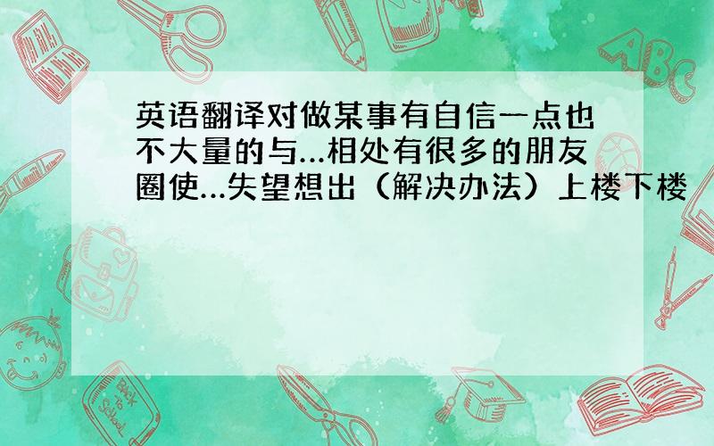 英语翻译对做某事有自信一点也不大量的与…相处有很多的朋友圈使…失望想出（解决办法）上楼下楼