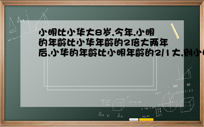 小明比小华大8岁,今年,小明的年龄比小华年龄的2倍大两年后,小华的年龄比小明年龄的2/1大,则小明今年多