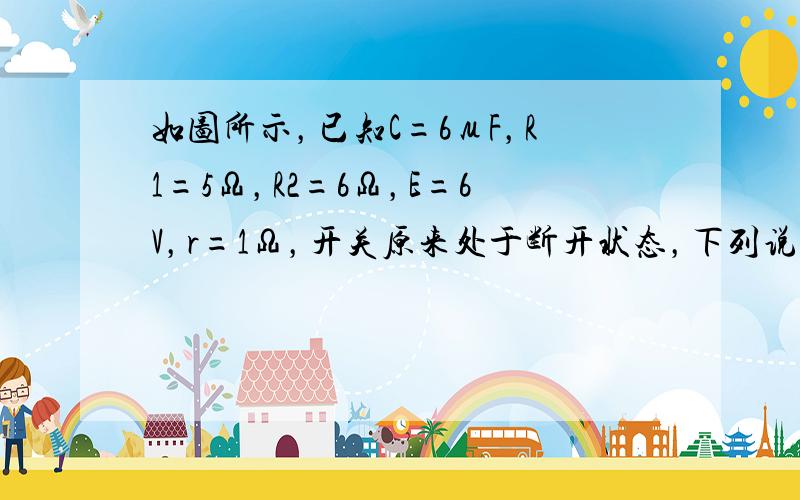 如图所示，已知C=6μF，R1=5Ω，R2=6Ω，E=6V，r=1Ω，开关原来处于断开状态，下列说法中正确的是（　　）