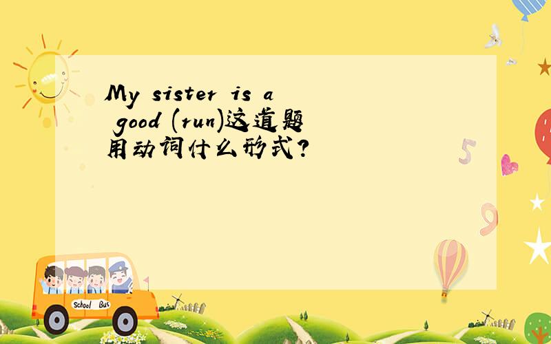 My sister is a good (run)这道题用动词什么形式?