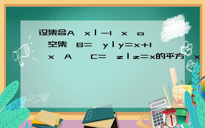 设集合A｛x｜－1≤x≤a｝≠空集,B＝｛y｜y＝x＋1,x∈A｝,C＝｛z｜z＝x的平方,x∈A｝,若B＝C,求实数a