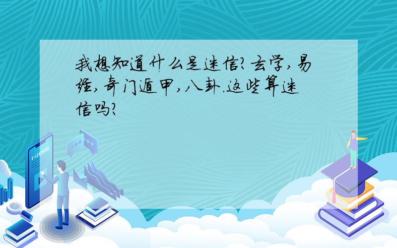 我想知道什么是迷信?玄学,易经,奇门遁甲,八卦.这些算迷信吗?