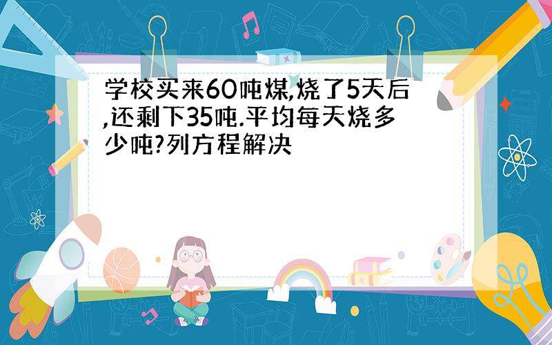 学校买来60吨煤,烧了5天后,还剩下35吨.平均每天烧多少吨?列方程解决