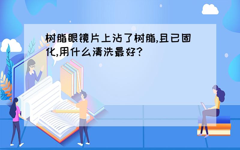 树脂眼镜片上沾了树脂,且已固化,用什么清洗最好?