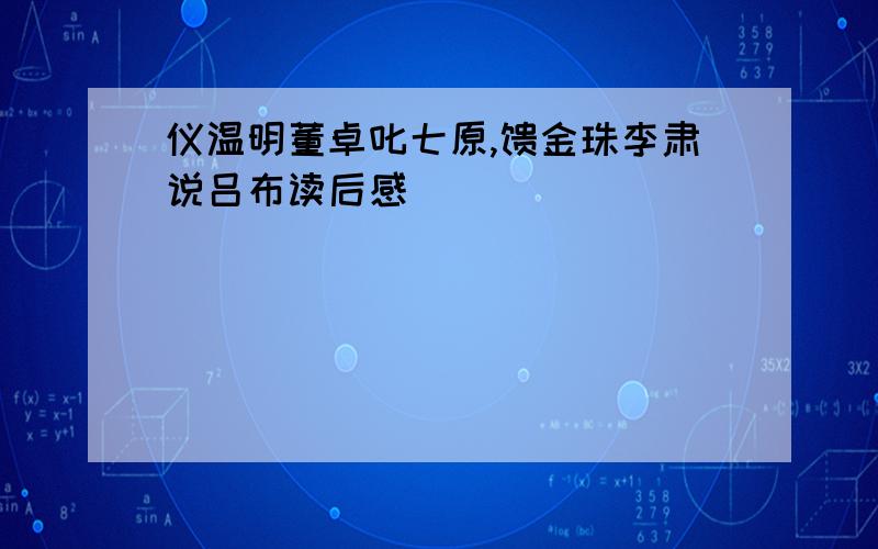 仪温明董卓叱七原,馈金珠李肃说吕布读后感