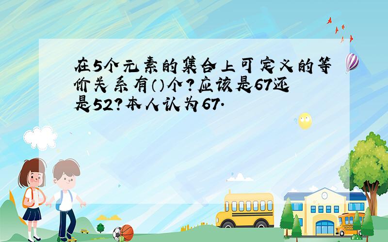 在5个元素的集合上可定义的等价关系有（）个?应该是67还是52?本人认为67.