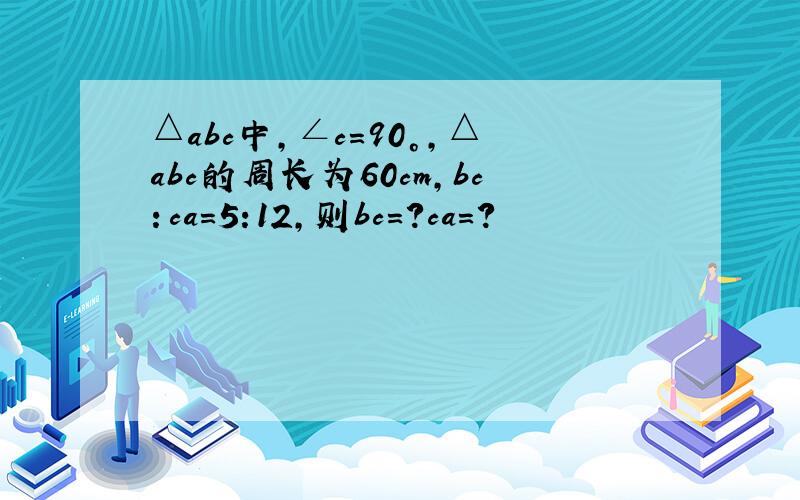 △abc中,∠c=90°,△abc的周长为60cm,bc：ca=5:12,则bc=?ca=?