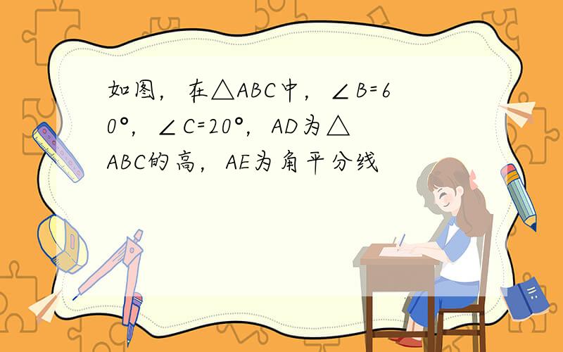 如图，在△ABC中，∠B=60°，∠C=20°，AD为△ABC的高，AE为角平分线