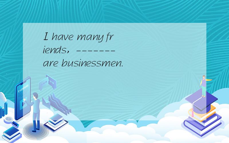 I have many friends, -------are businessmen.