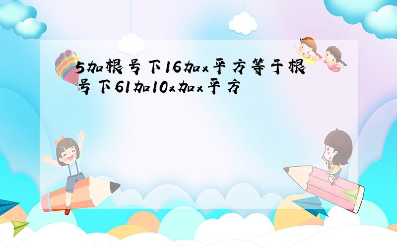 5加根号下16加x平方等于根号下61加10x加x平方