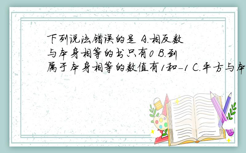 下列说法错误的是 A.相反数与本身相等的书只有0 B.到属于本身相等的数值有1和-1 C.平方与本身相等