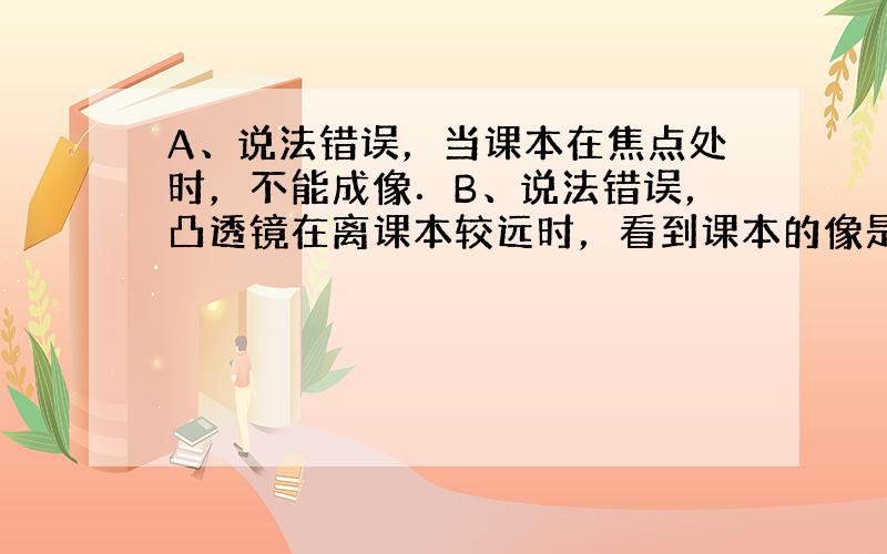 A、说法错误，当课本在焦点处时，不能成像．B、说法错误，凸透镜在离课本较远时，看到课本的像是缩小的．C