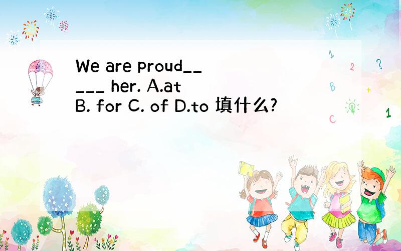 We are proud_____ her. A.at B. for C. of D.to 填什么?