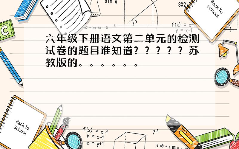 六年级下册语文第二单元的检测试卷的题目谁知道？？？？？苏教版的。。。。。。