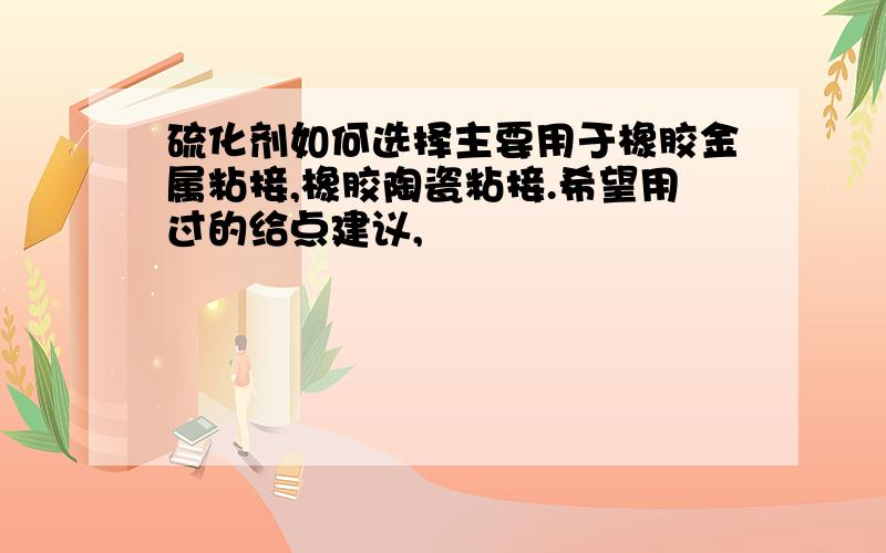 硫化剂如何选择主要用于橡胶金属粘接,橡胶陶瓷粘接.希望用过的给点建议,