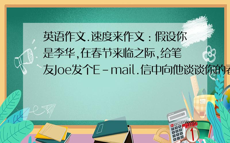 英语作文.速度来作文：假设你是李华,在春节来临之际,给笔友Joe发个E-mail.信中向他谈谈你的春节计划：先放松一周,