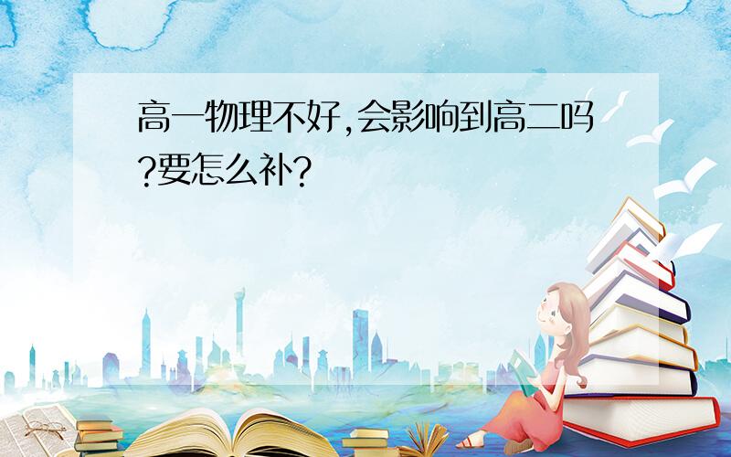 高一物理不好,会影响到高二吗?要怎么补?