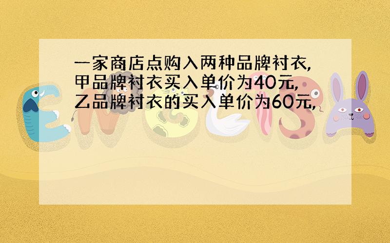 一家商店点购入两种品牌衬衣,甲品牌衬衣买入单价为40元,乙品牌衬衣的买入单价为60元,