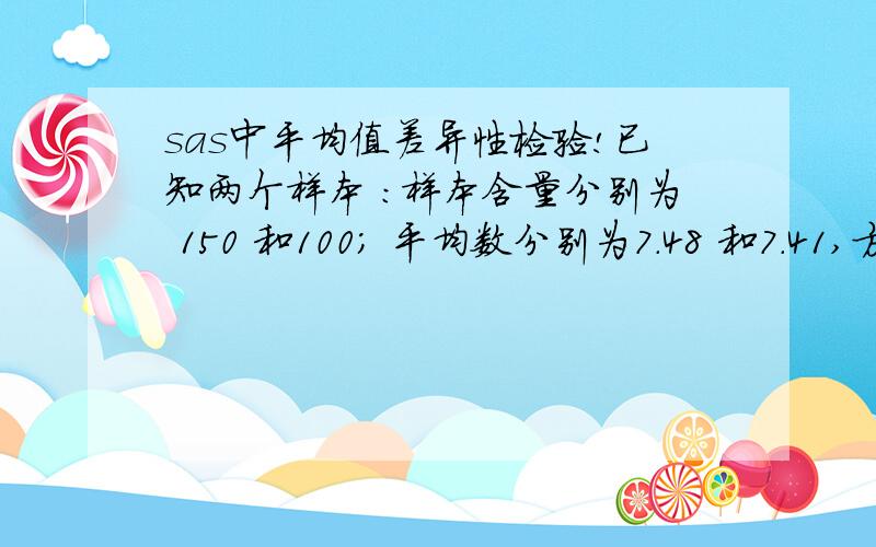 sas中平均值差异性检验!已知两个样本 ：样本含量分别为 150 和100； 平均数分别为7.48 和7.41,方差分别