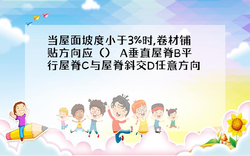 当屋面坡度小于3%时,卷材铺贴方向应（） A垂直屋脊B平行屋脊C与屋脊斜交D任意方向