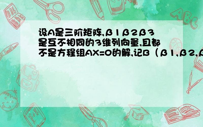 设A是三阶矩阵,β1β2β3是互不相同的3维列向量,且都不是方程组AX=0的解,记B（β1,β2,β3）,且满足r(AB