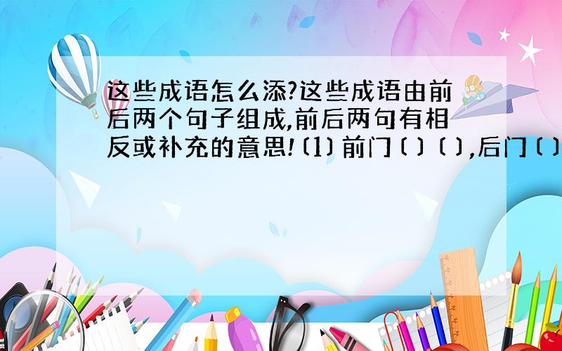 这些成语怎么添?这些成语由前后两个句子组成,前后两句有相反或补充的意思!〔1〕前门〔 〕〔 〕,后门〔 〕〔 〕.〔2〕