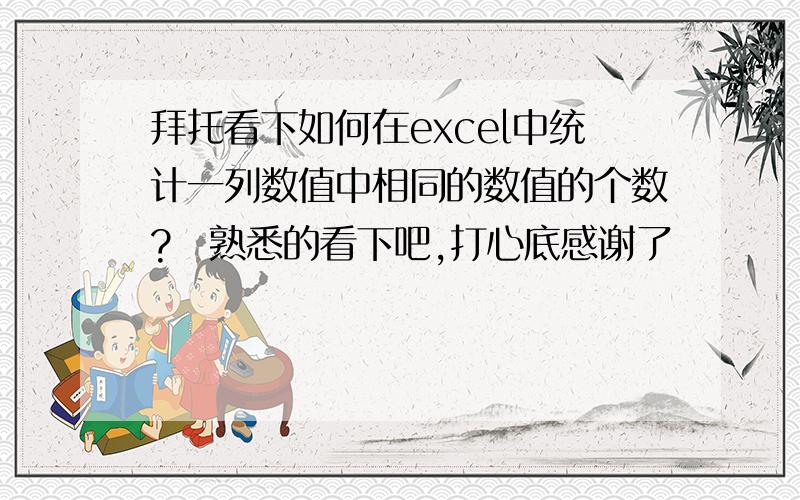 拜托看下如何在excel中统计一列数值中相同的数值的个数?　熟悉的看下吧,打心底感谢了