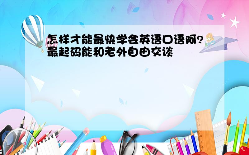 怎样才能最快学会英语口语阿?最起码能和老外自由交谈