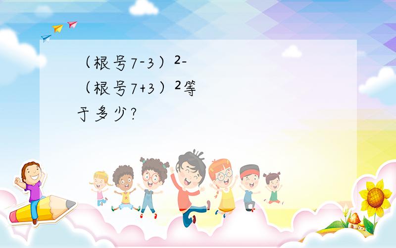 （根号7-3）²-（根号7+3）²等于多少?