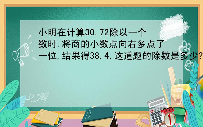 小明在计算30.72除以一个数时,将商的小数点向右多点了一位,结果得38.4,这道题的除数是多少?