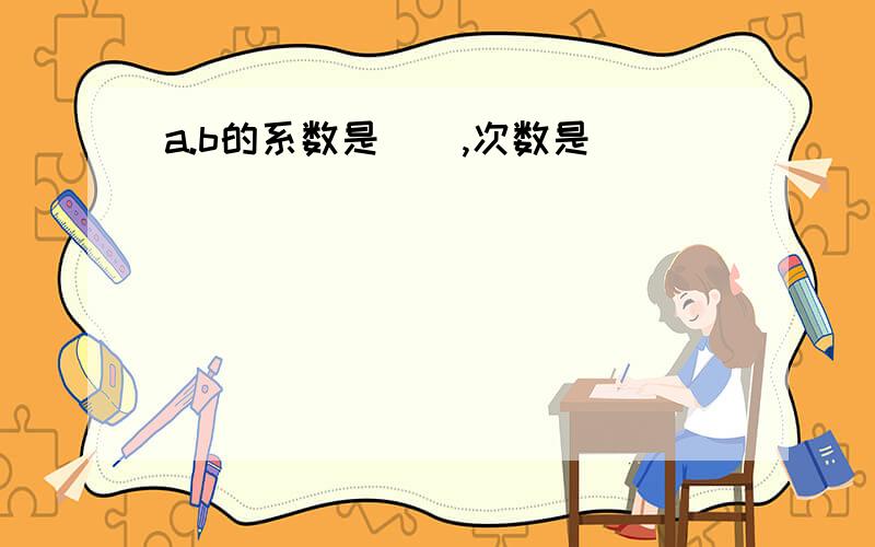 a.b的系数是（）,次数是（）