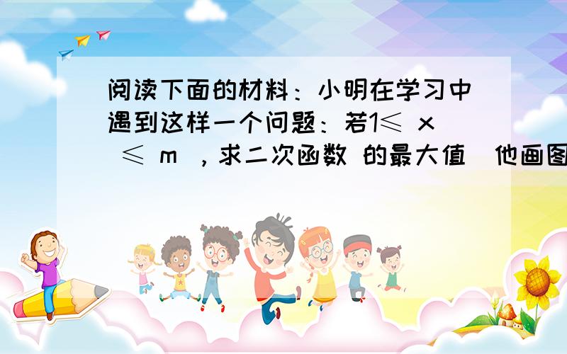 阅读下面的材料：小明在学习中遇到这样一个问题：若1≤ x ≤ m ，求二次函数 的最大值．他画图研究后发现， 和 时的函